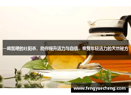 一喝就硬的壮阳茶，助你提升活力与自信，恢复年轻活力的天然秘方