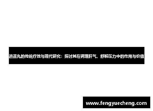 逍遥丸的传统疗效与现代研究：探讨其在调理肝气、舒解压力中的作用与价值