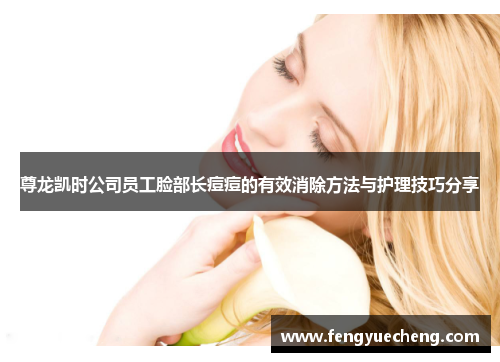 尊龙凯时公司员工脸部长痘痘的有效消除方法与护理技巧分享
