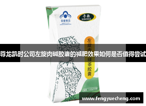 尊龙凯时公司左旋肉碱胶囊的减肥效果如何是否值得尝试